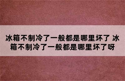 冰箱不制冷了一般都是哪里坏了 冰箱不制冷了一般都是哪里坏了呀